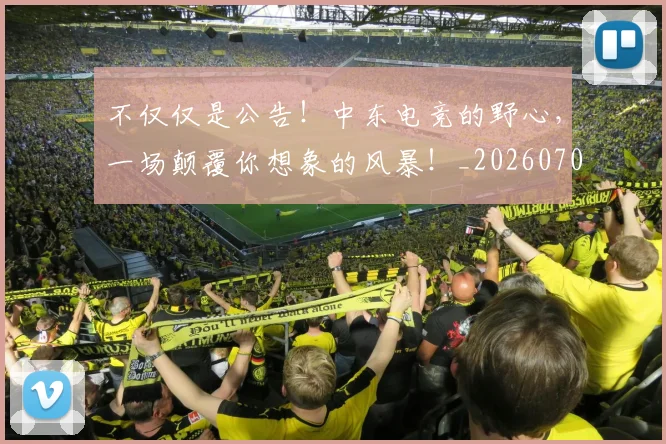 不仅仅是公告！中东电竞的野心，一场颠覆你想象的风暴！_20260702173238_20260716181332